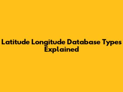 Latitude Longitude Database Types Explained
