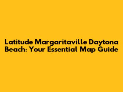 Latitude Margaritaville Daytona Beach: Your Essential Map Guide