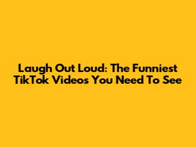 Laugh Out Loud: The Funniest TikTok Videos You Need To See