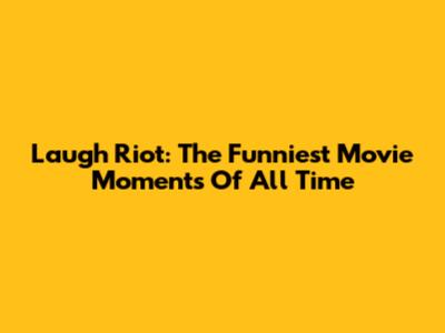 Laugh Riot: The Funniest Movie Moments Of All Time