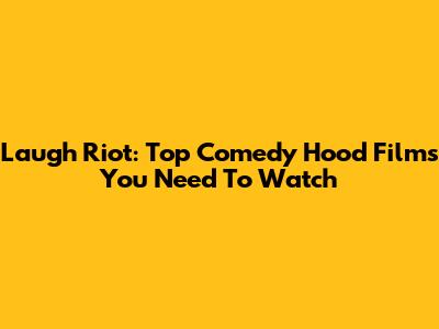 Laugh Riot: Top Comedy Hood Films You Need To Watch