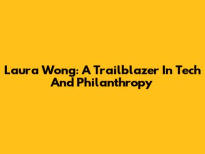 Laura Wong: A Trailblazer In Tech And Philanthropy