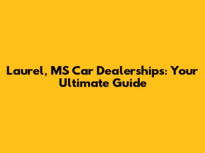 Laurel, MS Car Dealerships: Your Ultimate Guide