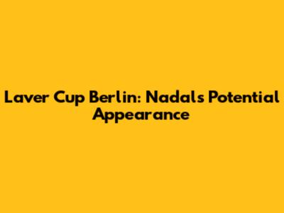 Laver Cup Berlin: Nadal's Potential Appearance