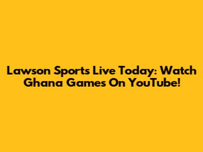Lawson Sports Live Today: Watch Ghana Games On YouTube!