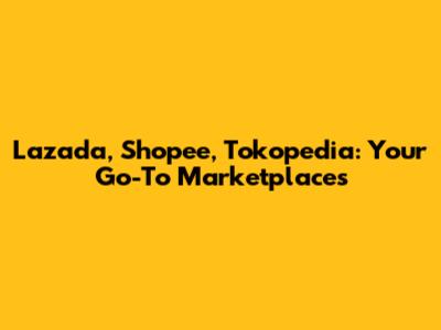 Lazada, Shopee, Tokopedia: Your Go-To Marketplaces