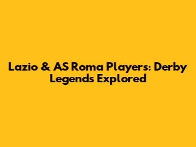 Lazio & AS Roma Players: Derby Legends Explored