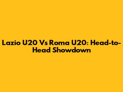 Lazio U20 Vs Roma U20: Head-to-Head Showdown