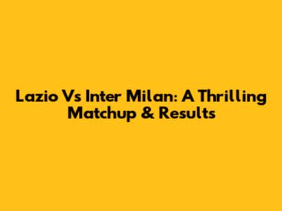 Lazio Vs Inter Milan: A Thrilling Matchup & Results
