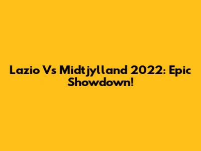 Lazio Vs Midtjylland 2022: Epic Showdown!