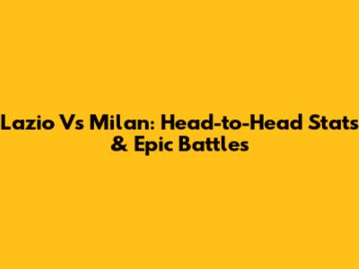 Lazio Vs Milan: Head-to-Head Stats & Epic Battles