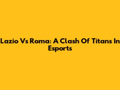 Lazio Vs Roma: A Clash Of Titans In Esports
