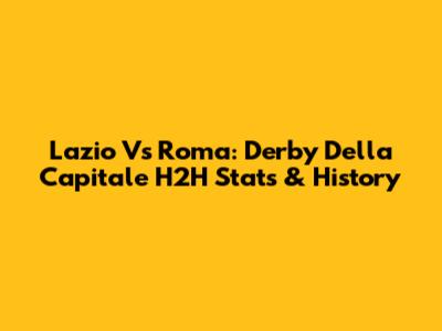 Lazio Vs Roma: Derby Della Capitale H2H Stats & History
