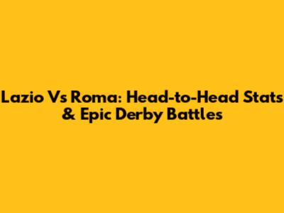 Lazio Vs Roma: Head-to-Head Stats & Epic Derby Battles