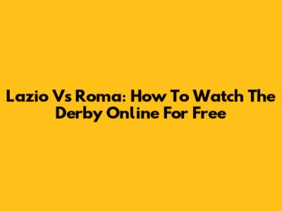 Lazio Vs Roma: How To Watch The Derby Online For Free