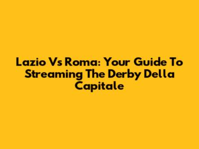 Lazio Vs Roma: Your Guide To Streaming The Derby Della Capitale