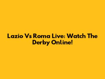 Lazio Vs Roma Live: Watch The Derby Online!