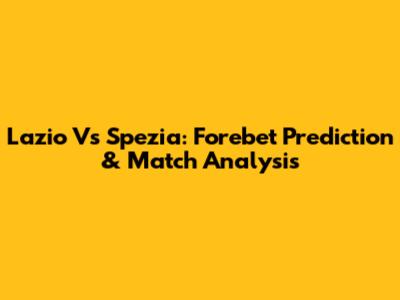 Lazio Vs Spezia: Forebet Prediction & Match Analysis