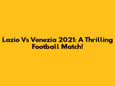Lazio Vs Venezia 2021: A Thrilling Football Match!