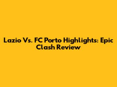 Lazio Vs. FC Porto Highlights: Epic Clash Review