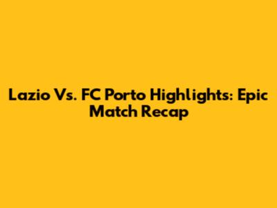 Lazio Vs. FC Porto Highlights: Epic Match Recap
