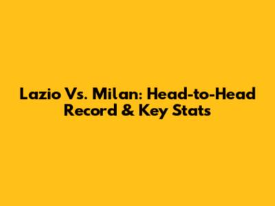Lazio Vs. Milan: Head-to-Head Record & Key Stats