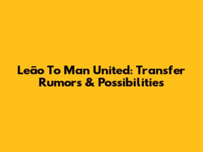 Leão To Man United: Transfer Rumors & Possibilities
