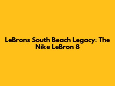 LeBron's South Beach Legacy: The Nike LeBron 8