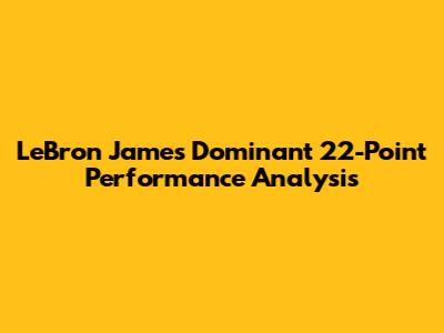 LeBron James' Dominant 22-Point Performance Analysis