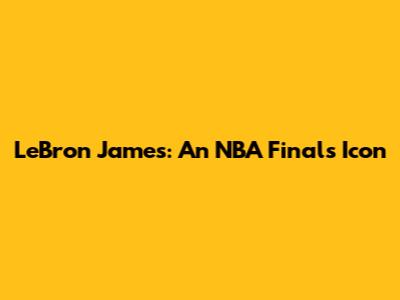 LeBron James: An NBA Finals Icon