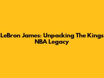 LeBron James: Unpacking The King's NBA Legacy