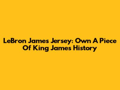 LeBron James Jersey: Own A Piece Of King James History