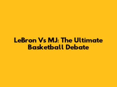 LeBron Vs MJ: The Ultimate Basketball Debate