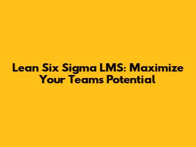 Lean Six Sigma LMS: Maximize Your Team's Potential