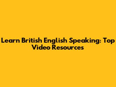 Learn British English Speaking: Top Video Resources