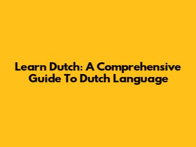 Learn Dutch: A Comprehensive Guide To Dutch Language