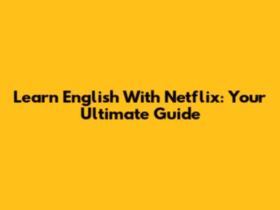 Learn English With Netflix: Your Ultimate Guide