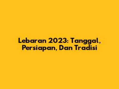Lebaran 2023: Tanggal, Persiapan, Dan Tradisi