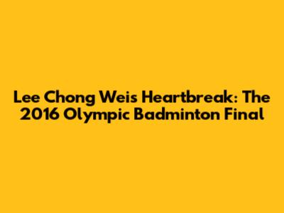 Lee Chong Wei's Heartbreak: The 2016 Olympic Badminton Final