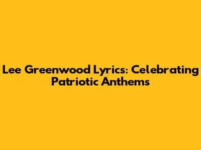 Lee Greenwood Lyrics: Celebrating Patriotic Anthems