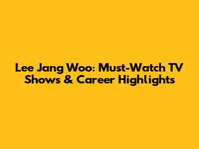 Lee Jang Woo: Must-Watch TV Shows & Career Highlights