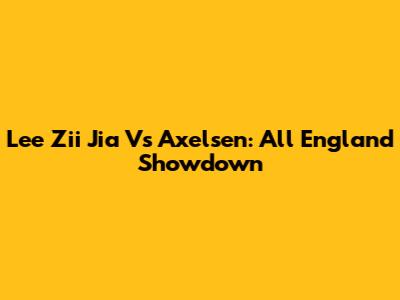 Lee Zii Jia Vs Axelsen: All England Showdown