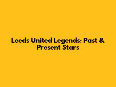 Leeds United Legends: Past & Present Stars