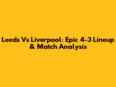 Leeds Vs Liverpool: Epic 4-3 Lineup & Match Analysis