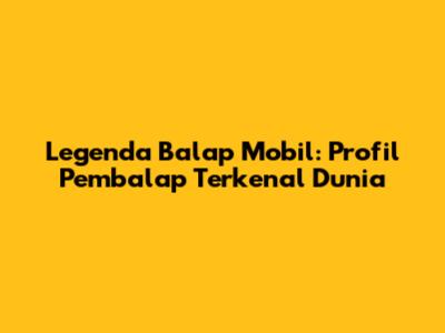 Legenda Balap Mobil: Profil Pembalap Terkenal Dunia