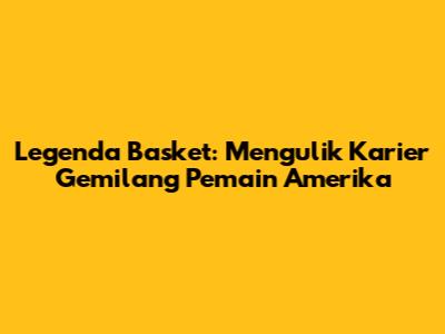 Legenda Basket: Mengulik Karier Gemilang Pemain Amerika