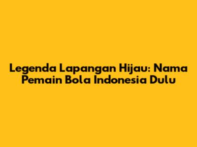 Legenda Lapangan Hijau: Nama Pemain Bola Indonesia Dulu
