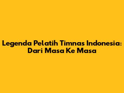 Legenda Pelatih Timnas Indonesia: Dari Masa Ke Masa