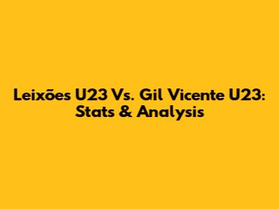 Leixões U23 Vs. Gil Vicente U23: Stats & Analysis
