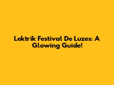 Lektrik Festival De Luzes: A Glowing Guide!